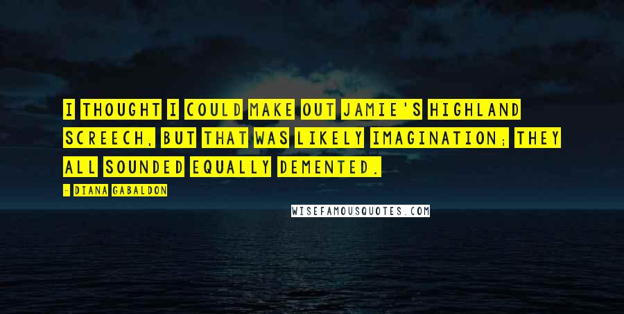 Diana Gabaldon Quotes: I thought I could make out Jamie's Highland screech, but that was likely imagination; they all sounded equally demented.