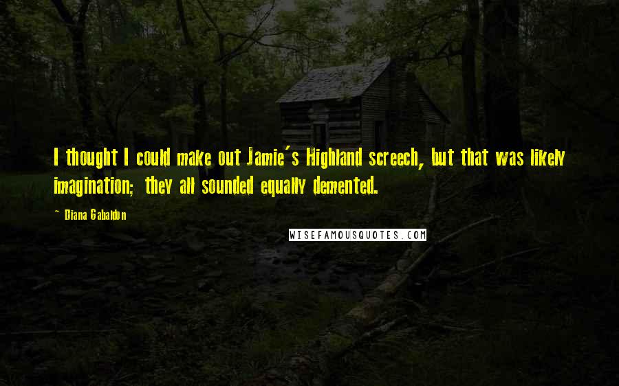 Diana Gabaldon Quotes: I thought I could make out Jamie's Highland screech, but that was likely imagination; they all sounded equally demented.