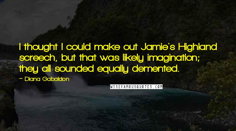 Diana Gabaldon Quotes: I thought I could make out Jamie's Highland screech, but that was likely imagination; they all sounded equally demented.