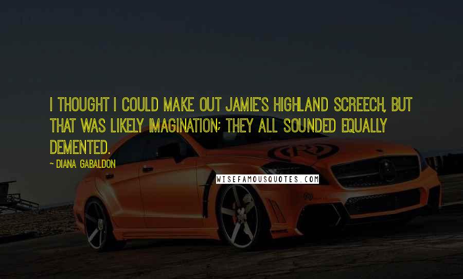 Diana Gabaldon Quotes: I thought I could make out Jamie's Highland screech, but that was likely imagination; they all sounded equally demented.