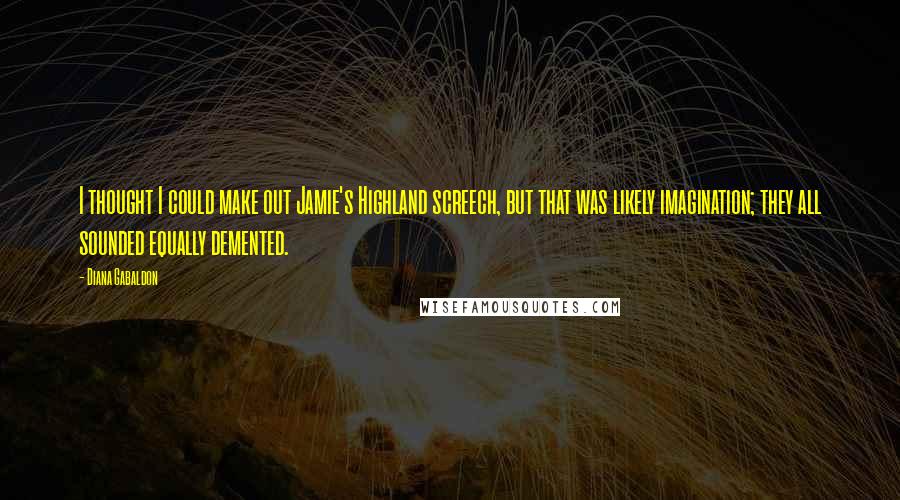 Diana Gabaldon Quotes: I thought I could make out Jamie's Highland screech, but that was likely imagination; they all sounded equally demented.