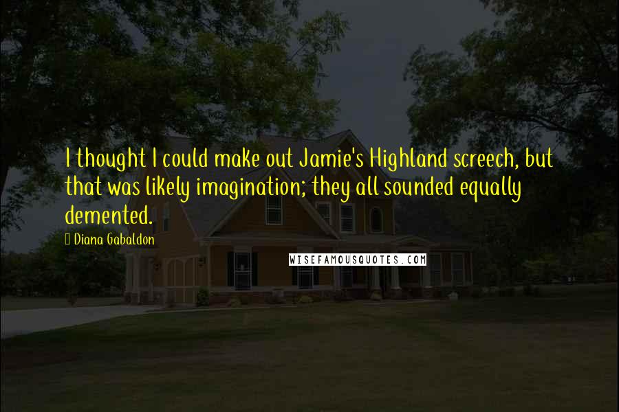 Diana Gabaldon Quotes: I thought I could make out Jamie's Highland screech, but that was likely imagination; they all sounded equally demented.