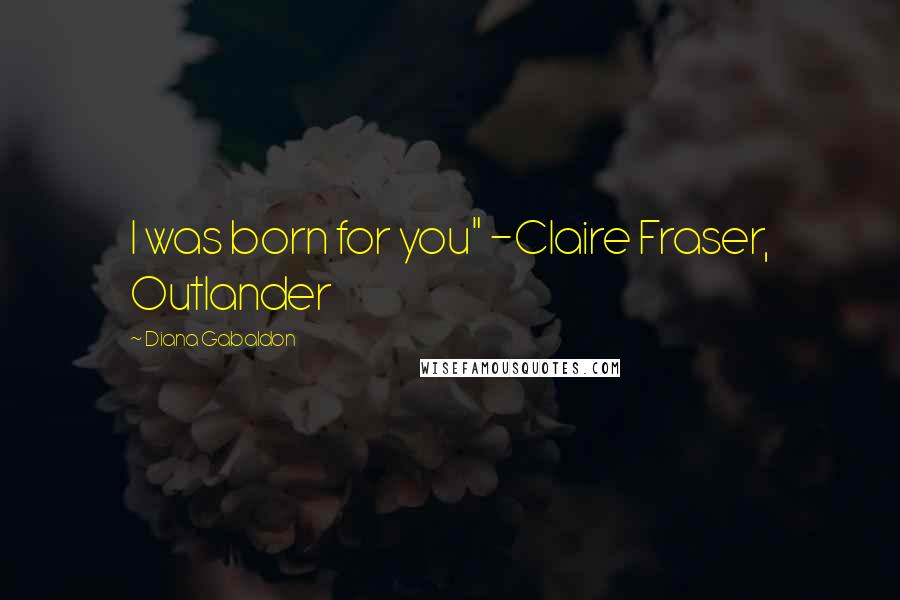 Diana Gabaldon Quotes: I was born for you" -Claire Fraser, Outlander