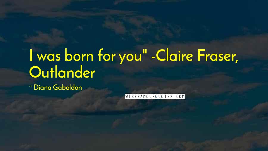 Diana Gabaldon Quotes: I was born for you" -Claire Fraser, Outlander