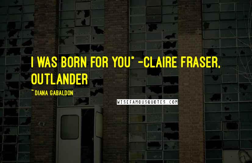 Diana Gabaldon Quotes: I was born for you" -Claire Fraser, Outlander