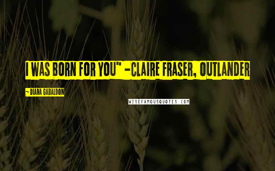 Diana Gabaldon Quotes: I was born for you" -Claire Fraser, Outlander