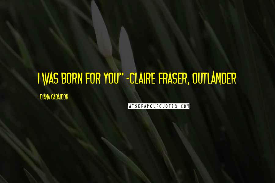 Diana Gabaldon Quotes: I was born for you" -Claire Fraser, Outlander