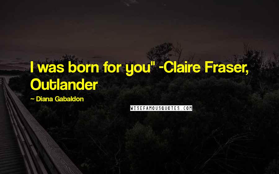 Diana Gabaldon Quotes: I was born for you" -Claire Fraser, Outlander