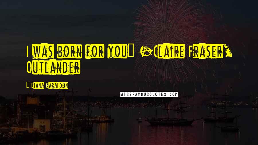 Diana Gabaldon Quotes: I was born for you" -Claire Fraser, Outlander