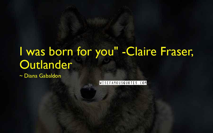 Diana Gabaldon Quotes: I was born for you" -Claire Fraser, Outlander