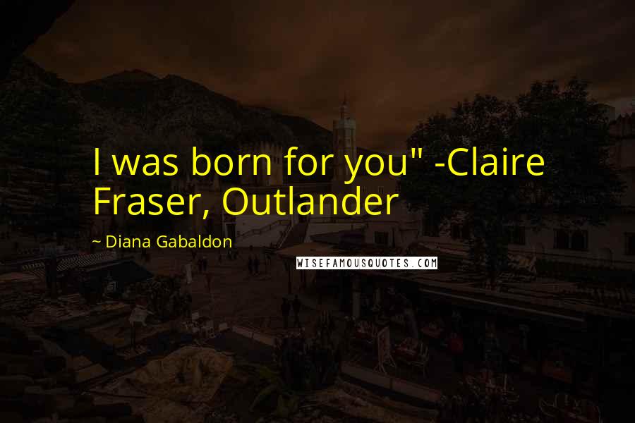 Diana Gabaldon Quotes: I was born for you" -Claire Fraser, Outlander