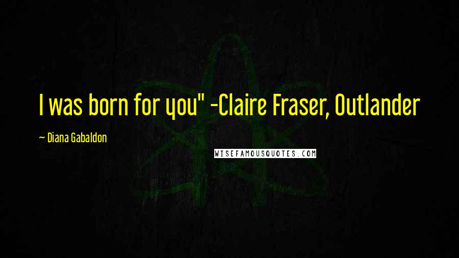 Diana Gabaldon Quotes: I was born for you" -Claire Fraser, Outlander