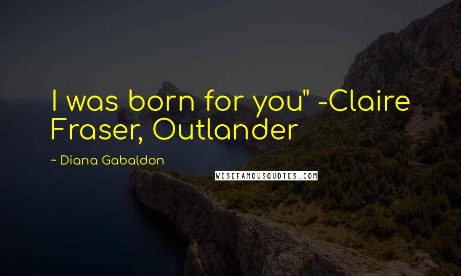 Diana Gabaldon Quotes: I was born for you" -Claire Fraser, Outlander