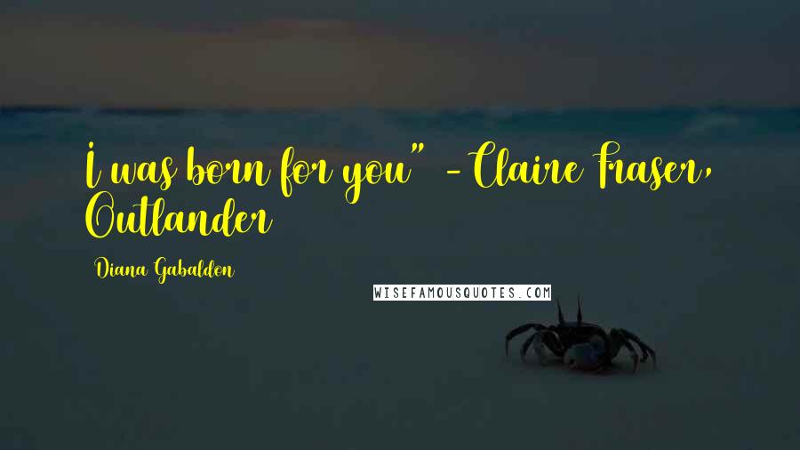 Diana Gabaldon Quotes: I was born for you" -Claire Fraser, Outlander