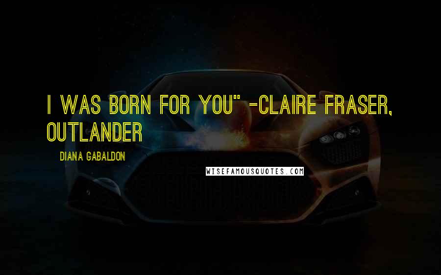 Diana Gabaldon Quotes: I was born for you" -Claire Fraser, Outlander