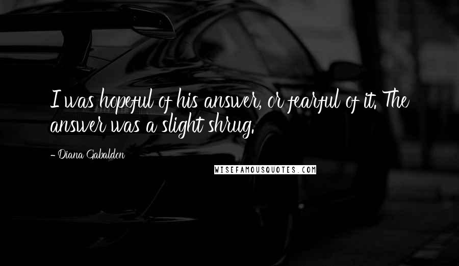 Diana Gabaldon Quotes: I was hopeful of his answer, or fearful of it. The answer was a slight shrug.