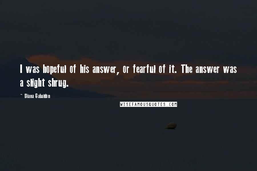 Diana Gabaldon Quotes: I was hopeful of his answer, or fearful of it. The answer was a slight shrug.