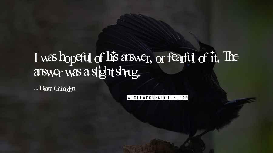 Diana Gabaldon Quotes: I was hopeful of his answer, or fearful of it. The answer was a slight shrug.