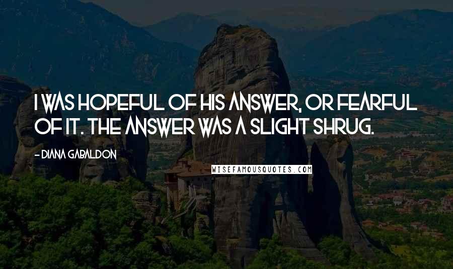 Diana Gabaldon Quotes: I was hopeful of his answer, or fearful of it. The answer was a slight shrug.