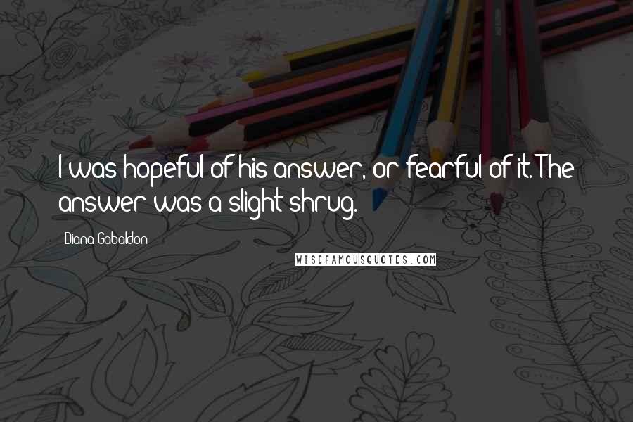 Diana Gabaldon Quotes: I was hopeful of his answer, or fearful of it. The answer was a slight shrug.