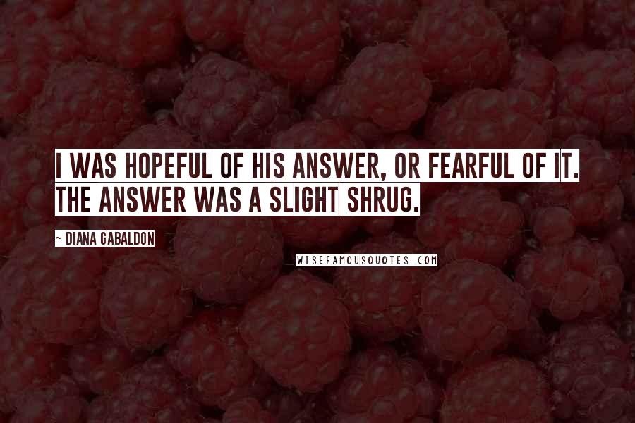 Diana Gabaldon Quotes: I was hopeful of his answer, or fearful of it. The answer was a slight shrug.