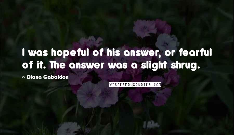 Diana Gabaldon Quotes: I was hopeful of his answer, or fearful of it. The answer was a slight shrug.