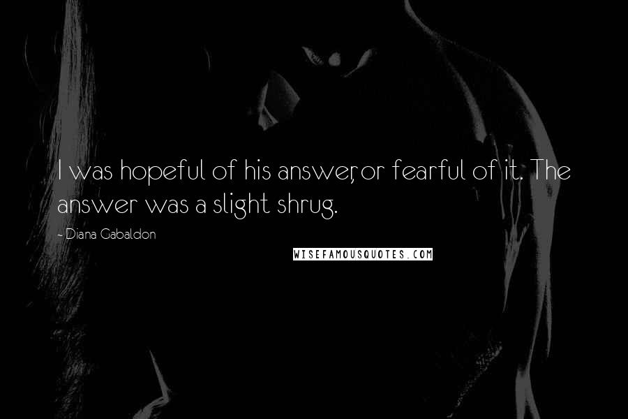 Diana Gabaldon Quotes: I was hopeful of his answer, or fearful of it. The answer was a slight shrug.