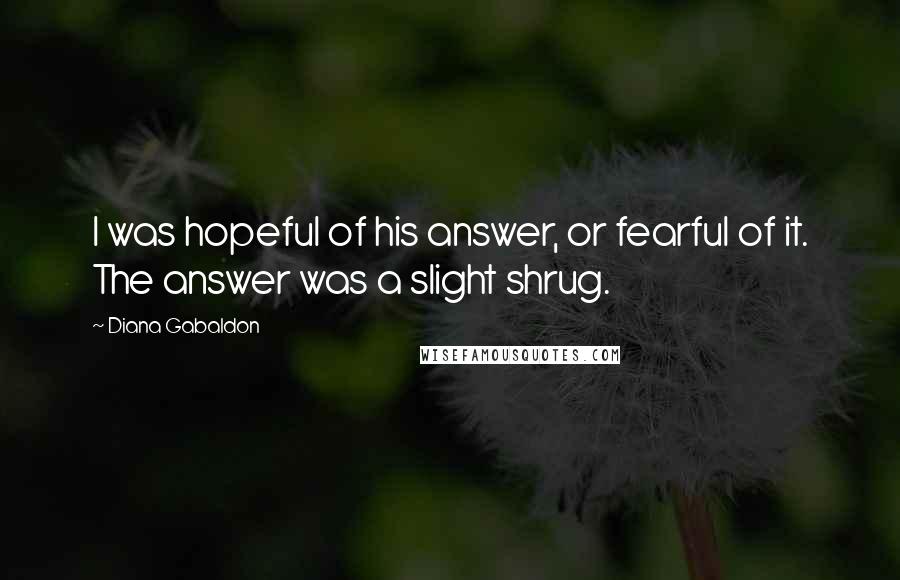 Diana Gabaldon Quotes: I was hopeful of his answer, or fearful of it. The answer was a slight shrug.