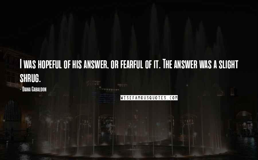 Diana Gabaldon Quotes: I was hopeful of his answer, or fearful of it. The answer was a slight shrug.