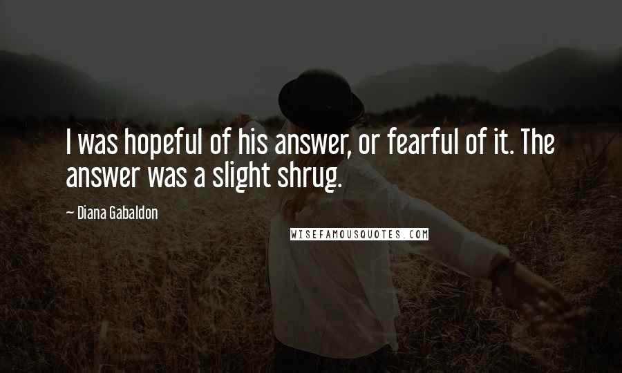 Diana Gabaldon Quotes: I was hopeful of his answer, or fearful of it. The answer was a slight shrug.