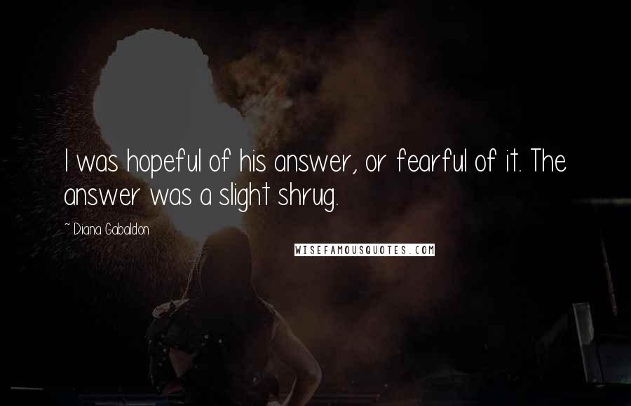 Diana Gabaldon Quotes: I was hopeful of his answer, or fearful of it. The answer was a slight shrug.