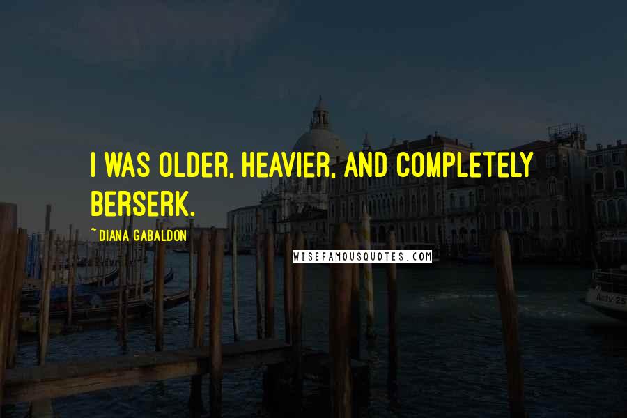 Diana Gabaldon Quotes: I was older, heavier, and completely berserk.