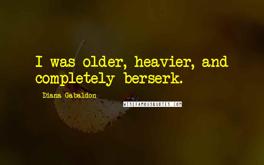 Diana Gabaldon Quotes: I was older, heavier, and completely berserk.