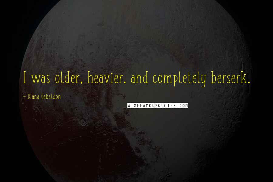 Diana Gabaldon Quotes: I was older, heavier, and completely berserk.