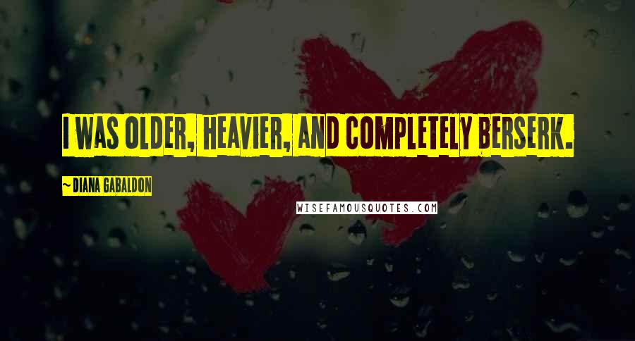 Diana Gabaldon Quotes: I was older, heavier, and completely berserk.