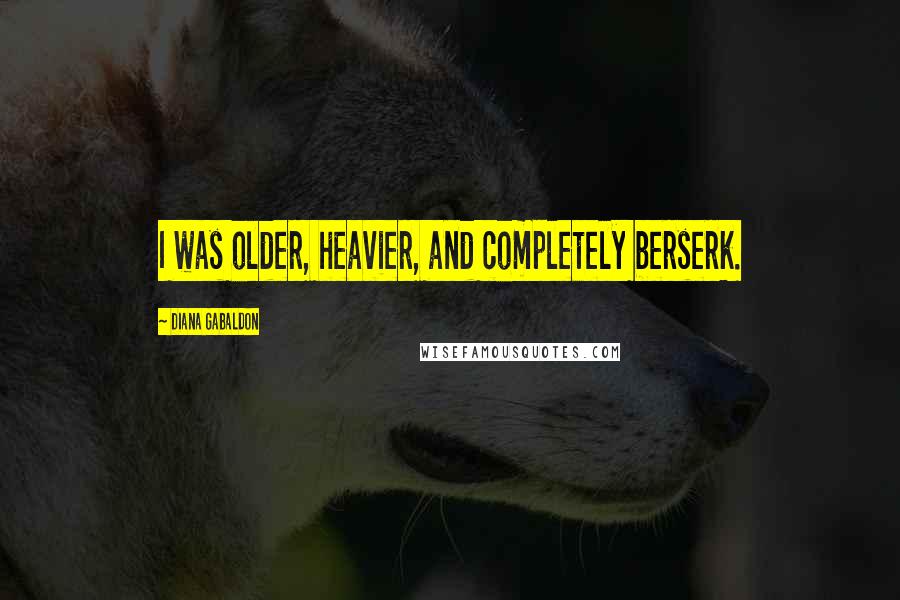 Diana Gabaldon Quotes: I was older, heavier, and completely berserk.