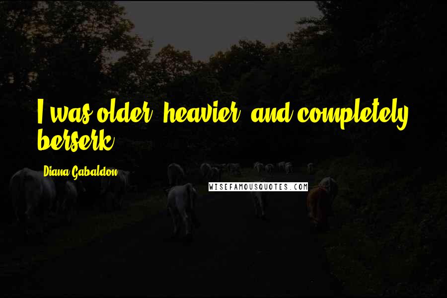 Diana Gabaldon Quotes: I was older, heavier, and completely berserk.