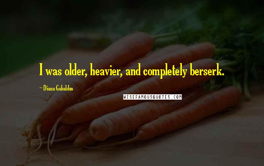 Diana Gabaldon Quotes: I was older, heavier, and completely berserk.