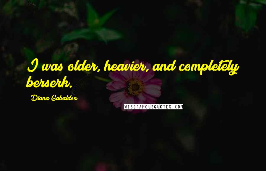 Diana Gabaldon Quotes: I was older, heavier, and completely berserk.