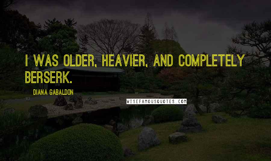 Diana Gabaldon Quotes: I was older, heavier, and completely berserk.