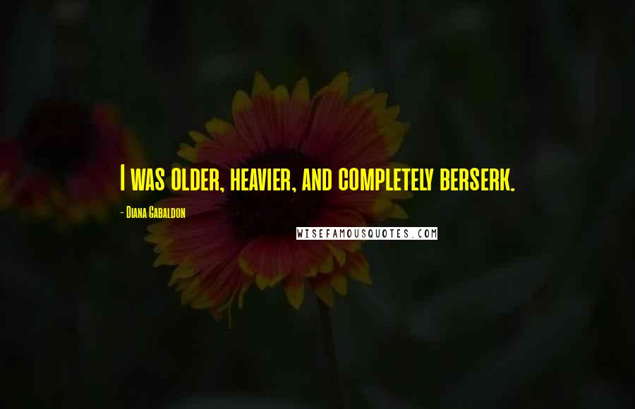 Diana Gabaldon Quotes: I was older, heavier, and completely berserk.