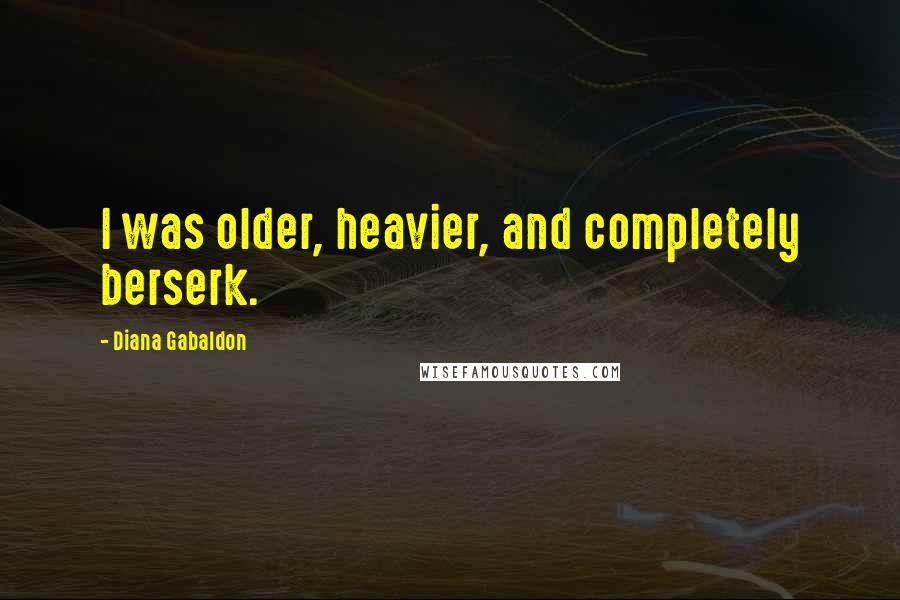 Diana Gabaldon Quotes: I was older, heavier, and completely berserk.