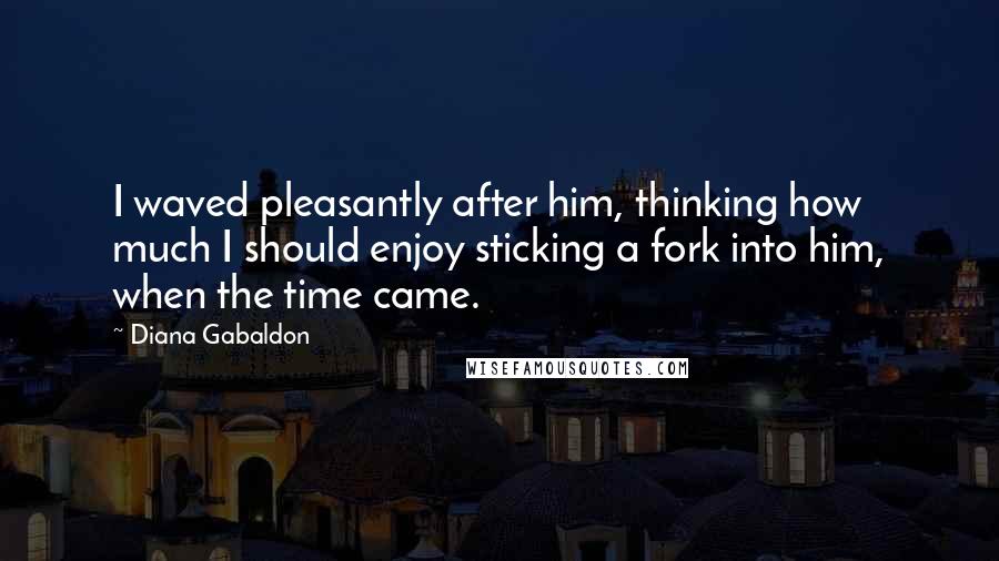 Diana Gabaldon Quotes: I waved pleasantly after him, thinking how much I should enjoy sticking a fork into him, when the time came.