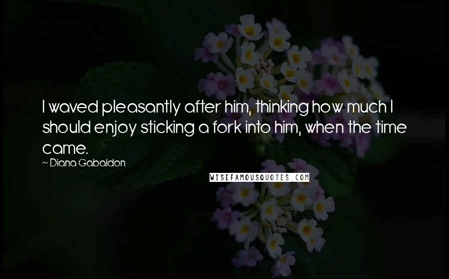 Diana Gabaldon Quotes: I waved pleasantly after him, thinking how much I should enjoy sticking a fork into him, when the time came.