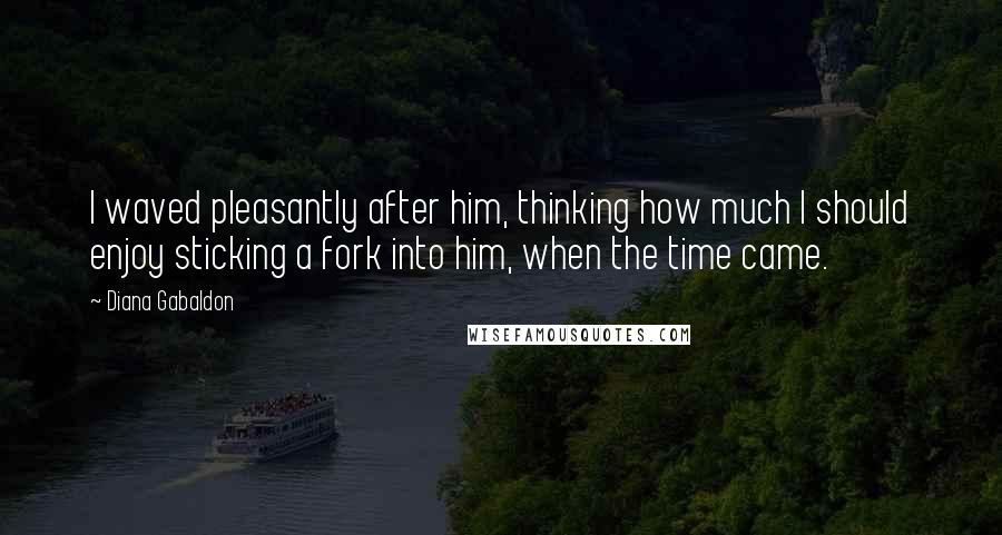 Diana Gabaldon Quotes: I waved pleasantly after him, thinking how much I should enjoy sticking a fork into him, when the time came.