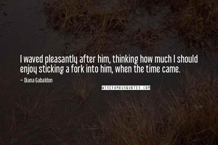 Diana Gabaldon Quotes: I waved pleasantly after him, thinking how much I should enjoy sticking a fork into him, when the time came.