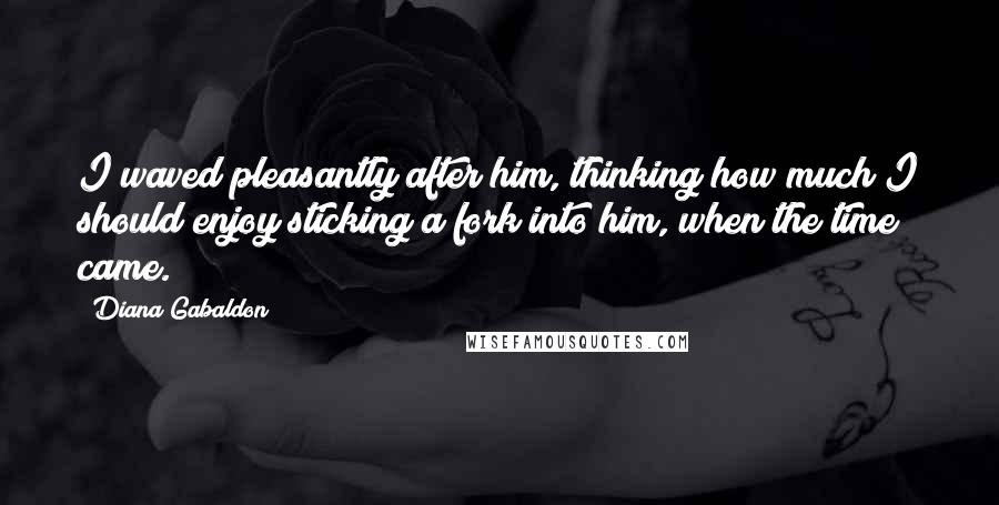 Diana Gabaldon Quotes: I waved pleasantly after him, thinking how much I should enjoy sticking a fork into him, when the time came.