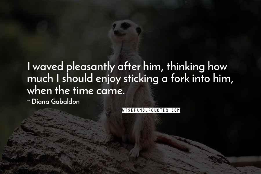 Diana Gabaldon Quotes: I waved pleasantly after him, thinking how much I should enjoy sticking a fork into him, when the time came.