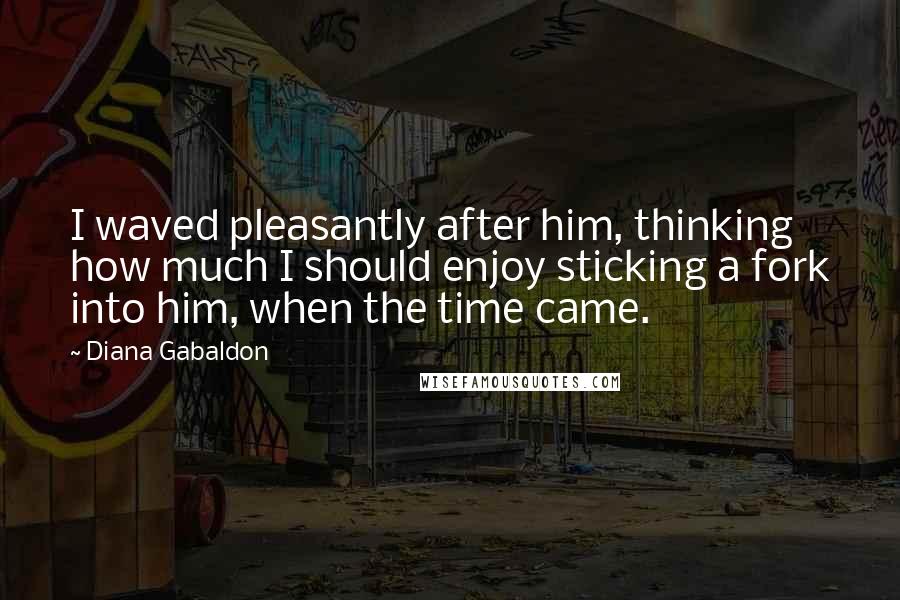 Diana Gabaldon Quotes: I waved pleasantly after him, thinking how much I should enjoy sticking a fork into him, when the time came.