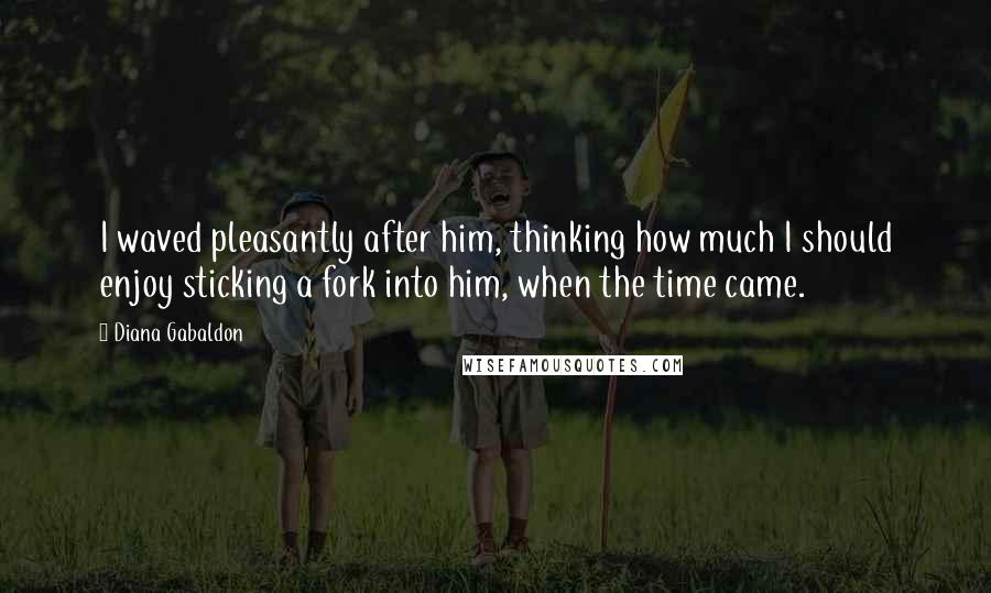 Diana Gabaldon Quotes: I waved pleasantly after him, thinking how much I should enjoy sticking a fork into him, when the time came.